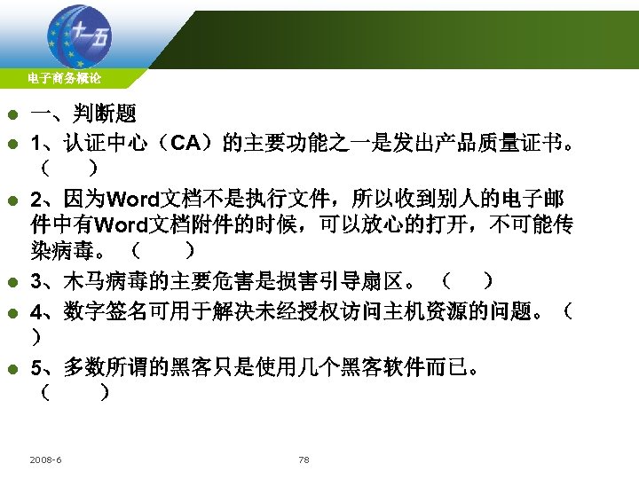 电子商务概论 l l l 一、判断题 1、认证中心（CA）的主要功能之一是发出产品质量证书。 （ ） 2、因为Word文档不是执行文件，所以收到别人的电子邮 件中有Word文档附件的时候，可以放心的打开，不可能传 染病毒。 （ ） 3、木马病毒的主要危害是损害引导扇区。