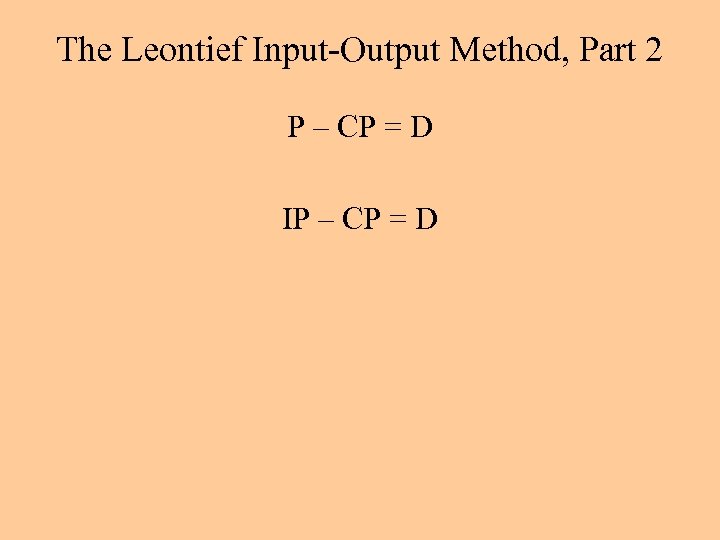 The Leontief Input-Output Method, Part 2 P – CP = D IP – CP