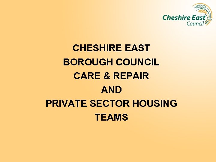 CHESHIRE EAST BOROUGH COUNCIL CARE & REPAIR AND PRIVATE SECTOR HOUSING TEAMS 