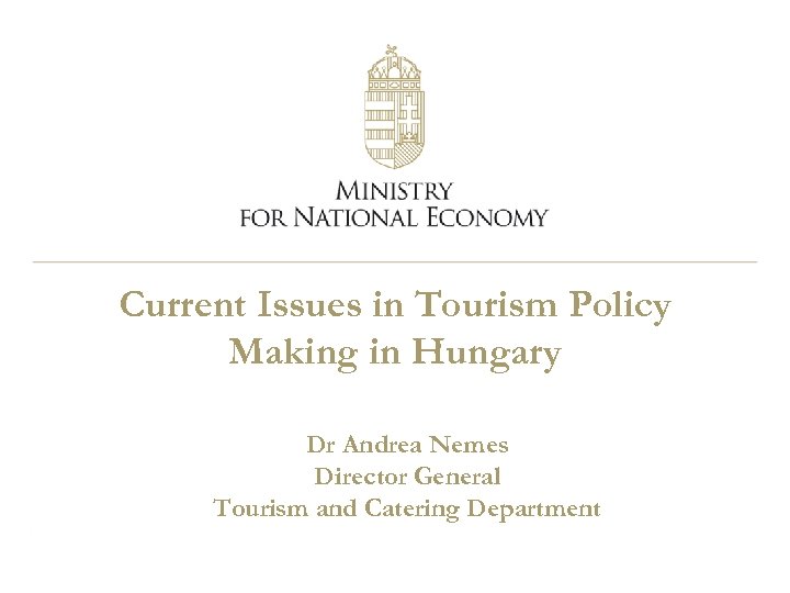 Current Issues in Tourism Policy Making in Hungary Dr Andrea Nemes Director General Tourism