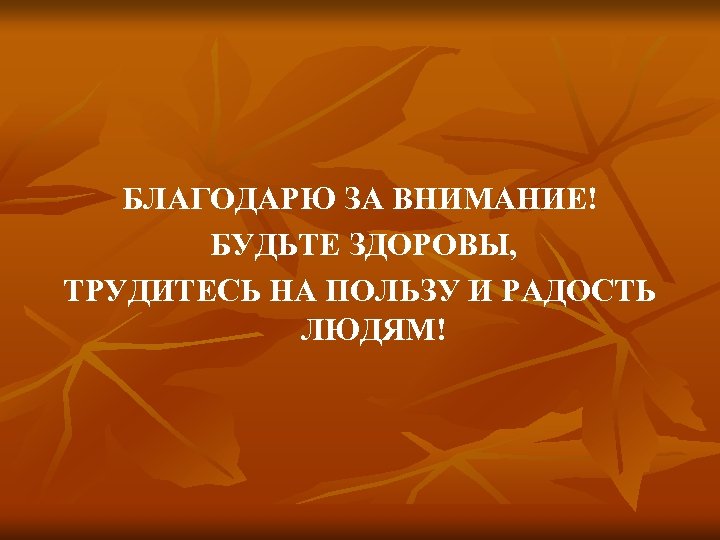 БЛАГОДАРЮ ЗА ВНИМАНИЕ! БУДЬТЕ ЗДОРОВЫ, ТРУДИТЕСЬ НА ПОЛЬЗУ И РАДОСТЬ ЛЮДЯМ! 