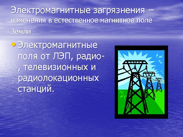 Электромагнитные загрязнения – изменения в естественное магнитное поле Земли • Электромагнитные поля от ЛЭП,