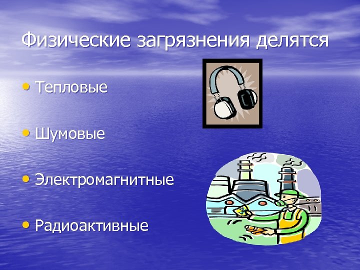 Физические загрязнения делятся • Тепловые • Шумовые • Электромагнитные • Радиоактивные 