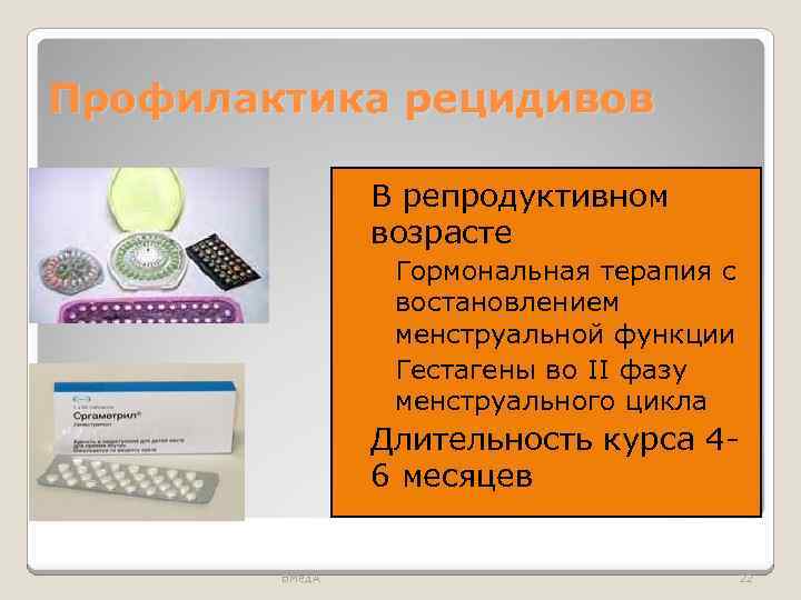 Профилактика рецидивов В репродуктивном возрасте ◦ Гормональная терапия с востановлением менструальной функции ◦ Гестагены