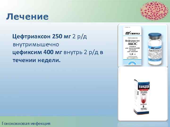Лечение Цефтриаксон 250 мг 2 р/д внутримышечно цефиксим 400 мг внутрь 2 р/д в