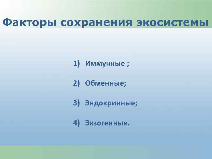 Факторы сохранения экосистемы 1) Иммунные ; 2) Обменные; 3) Эндокринные; 4) Экзогенные. 