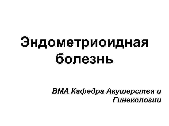 Эндометриоидная болезнь ВМА Кафедра Акушерства и Гинекологии 