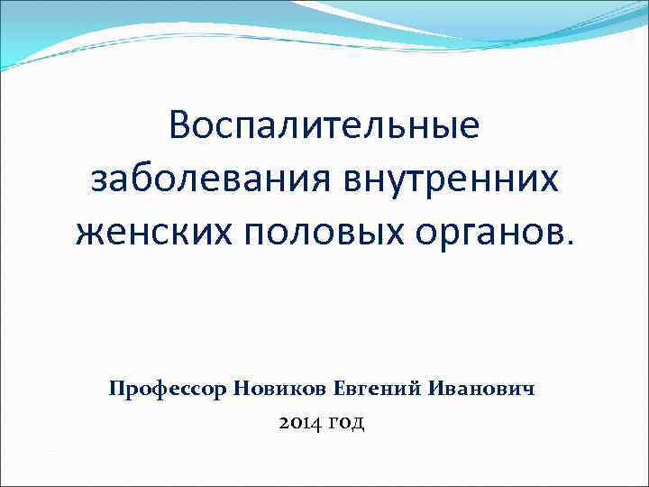 Воспалительные заболевания внутренних женских половых органов. Профессор Новиков Евгений Иванович 2014 год 