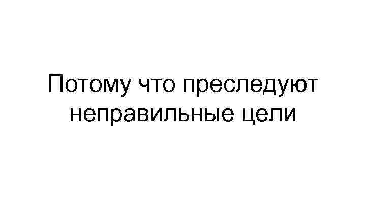 Потому что преследуют неправильные цели 