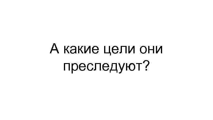 А какие цели они преследуют? 