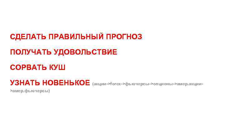 СДЕЛАТЬ ПРАВИЛЬНЫЙ ПРОГНОЗ ПОЛУЧАТЬ УДОВОЛЬСТВИЕ СОРВАТЬ КУШ УЗНАТЬ НОВЕНЬКОЕ (акции->forex->фьючерсы->опционы->амер. акции>амер. фьючерсы) 
