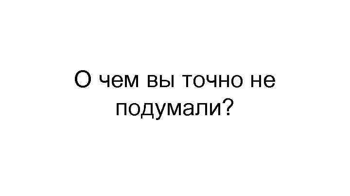 О чем вы точно не подумали? 