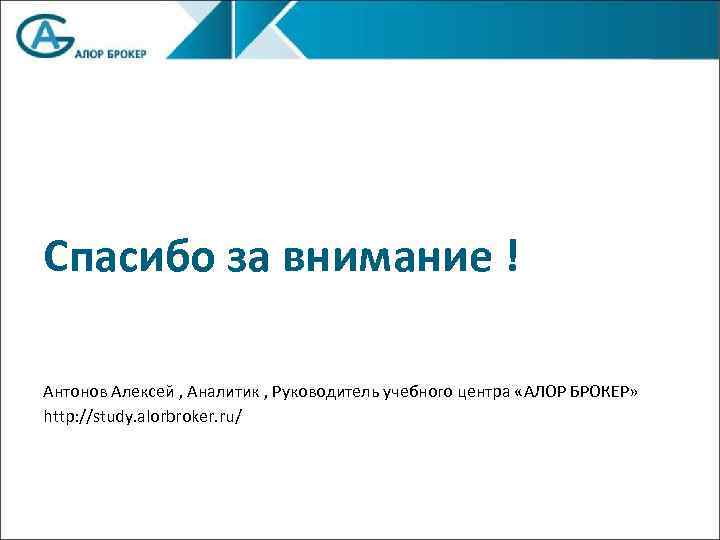 Спасибо за внимание ! Антонов Алексей , Аналитик , Руководитель учебного центра «АЛОР БРОКЕР»