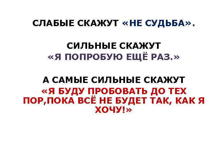 СЛАБЫЕ СКАЖУТ «НЕ СУДЬБА» . СИЛЬНЫЕ СКАЖУТ «Я ПОПРОБУЮ ЕЩЁ РАЗ. » А САМЫЕ