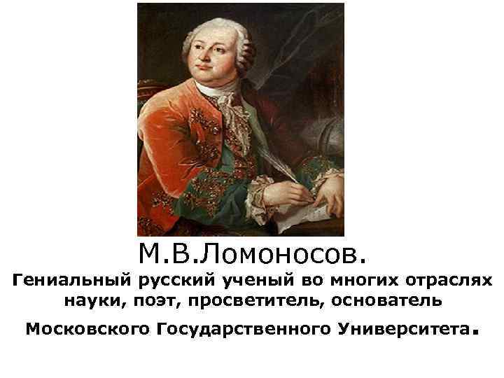 М. В. Ломоносов. Гениальный русский ученый во многих отраслях науки, поэт, просветитель, основатель Московского