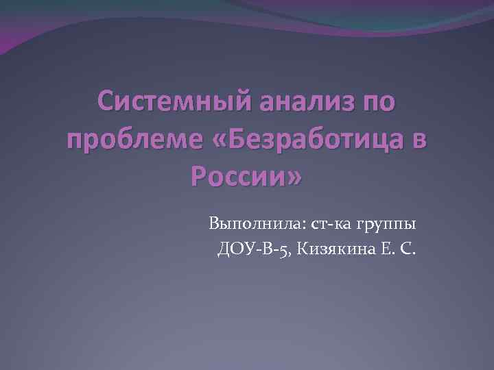 Системный анализ по проблеме «Безработица в России» Выполнила: ст-ка группы ДОУ-В-5, Кизякина Е. С.