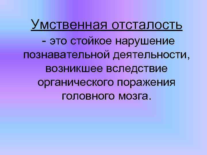 Умственная отсталость - это стойкое нарушение познавательной деятельности, возникшее вследствие органического поражения головного мозга.