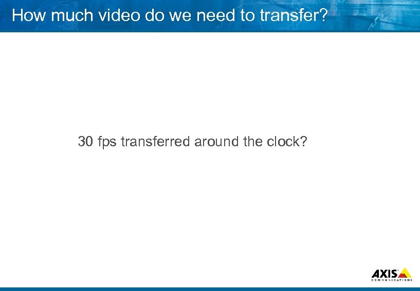 How much video do we need to transfer? 30 fps transferred around the clock?