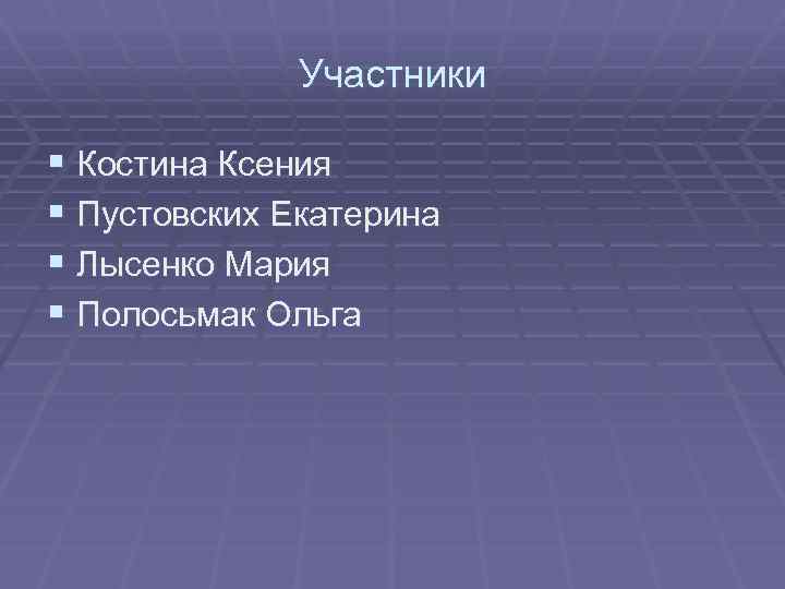 Участники § Костина Ксения § Пустовских Екатерина § Лысенко Мария § Полосьмак Ольга 