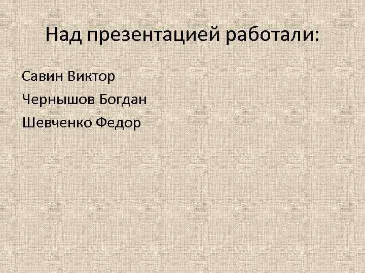 Над презентацией работали: Савин Виктор Чернышов Богдан Шевченко Федор 