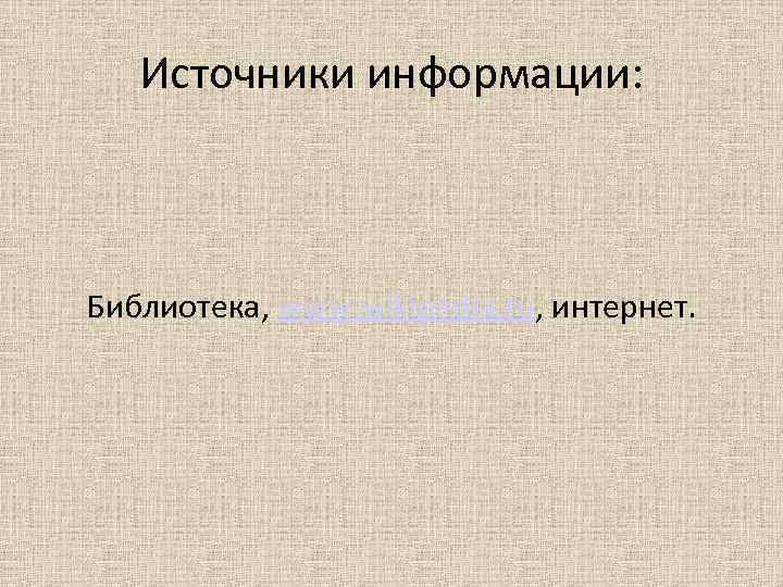 Источники информации: Библиотека, www. wikipedia. ru, интернет. 