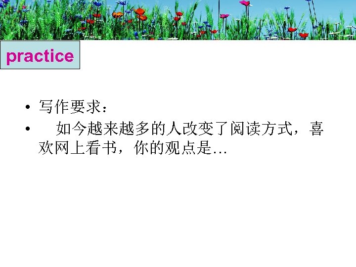practice • 写作要求： • 如今越来越多的人改变了阅读方式，喜 欢网上看书，你的观点是… 