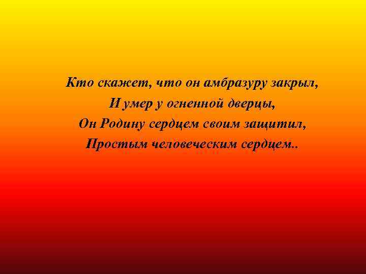 Кто скажет, что он амбразуру закрыл, И умер у огненной дверцы, Он Родину сердцем