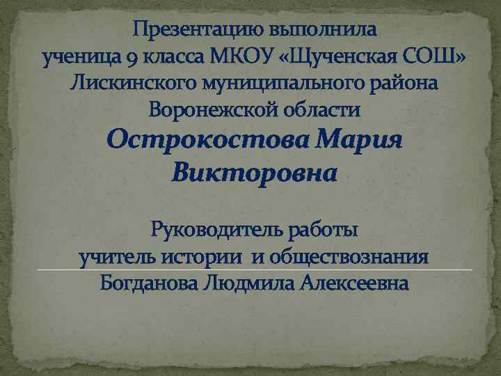 Презентацию выполнила ученица 9 класса МКОУ «Щученская СОШ» Лискинского муниципального района Воронежской области Острокостова