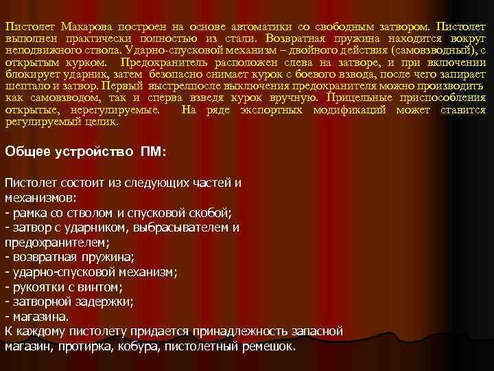 Пистолет Макарова построен на основе автоматики со свободным затвором. Пистолет выполнен практически полностью из