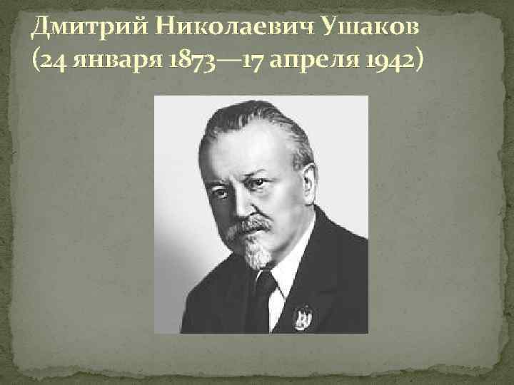Дмитрий Николаевич Ушаков (24 января 1873— 17 апреля 1942) 