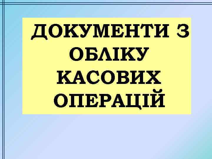 ДОКУМЕНТИ З ОБЛІКУ КАСОВИХ ОПЕРАЦІЙ 