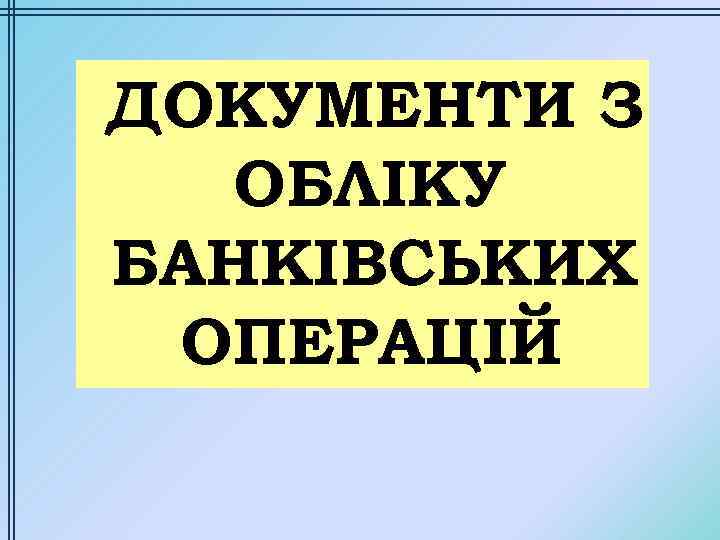 ДОКУМЕНТИ З ОБЛІКУ БАНКІВСЬКИХ ОПЕРАЦІЙ 