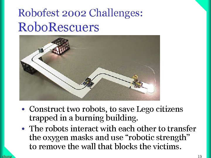 Robofest 2002 Challenges: Robo. Rescuers • Construct two robots, to save Lego citizens trapped