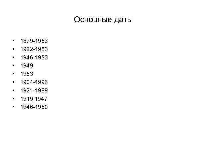 Основные даты • • • 1879 -1953 1922 -1953 1946 -1953 1949 1953 1904