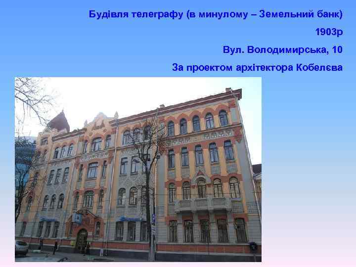 Будівля телеграфу (в минулому – Земельний банк) 1903 р Вул. Володимирська, 10 За проектом