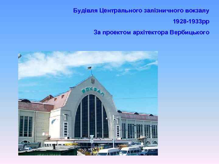 Будівля Центрального залізничного вокзалу 1928 -1933 рр За проектом архітектора Вербицького 