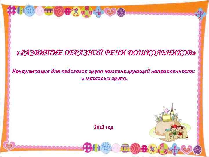  «РАЗВИТИЕ ОБРАЗНОЙ РЕЧИ ДОШКОЛЬНИКОВ» Консультация для педагогов групп компенсирующей направленности и массовых групп.