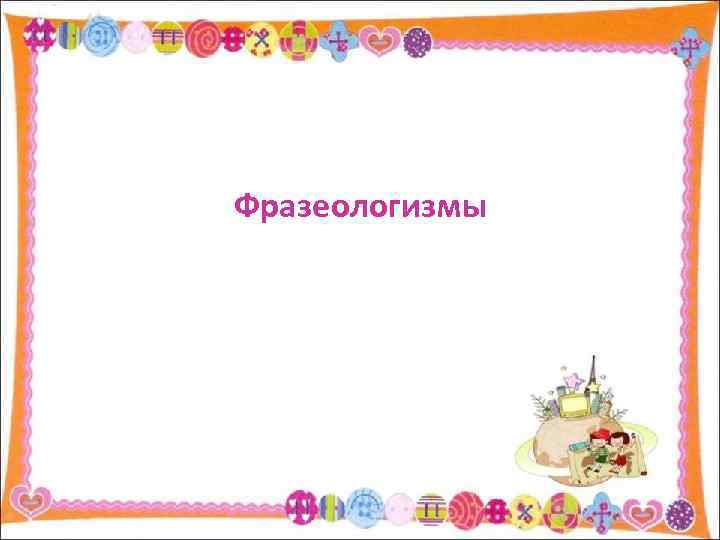 Фразеологизмы 