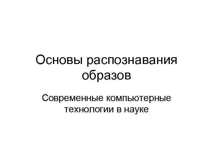 Основы распознавания образов Современные компьютерные технологии в науке 