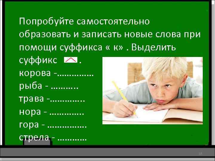 Попробуйте самостоятельно образовать и записать новые слова при помощи суффикса « к» . Выделить