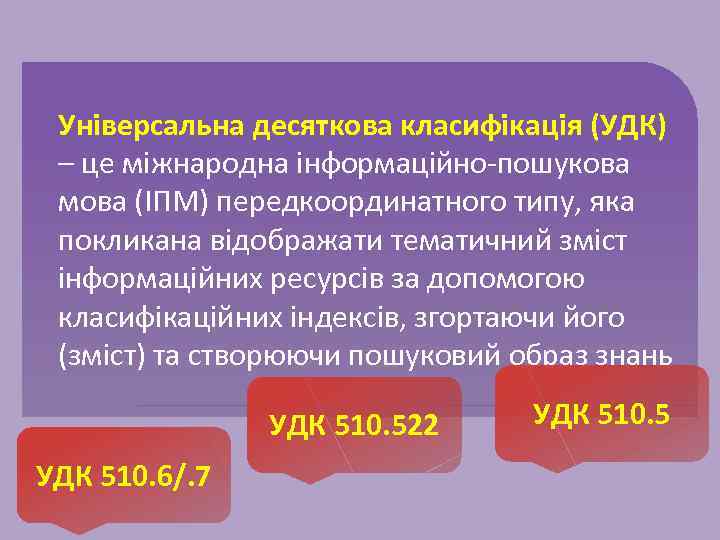 Універсальна десяткова класифікація (УДК) – це міжнародна інформаційно-пошукова мова (ІПМ) передкоординатного типу, яка покликана