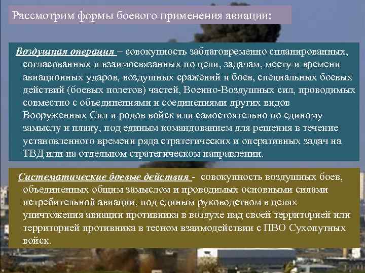 Рассмотрим формы боевого применения авиации: Воздушная операция – совокупность заблаговременно спланированных, согласованных и взаимосвязанных