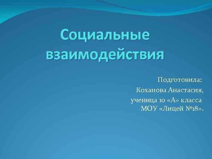 Социальные взаимодействия Подготовила: Коханова Анастасия, ученица 10 «А» класса МОУ «Лицей № 18» .