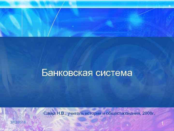Банковская система Савка Н. В. , учитель истории и обществознания, 2008 г. 2/13/2018 1