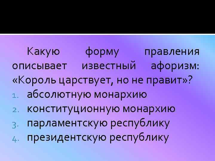 Какую форму правления описывает известный афоризм: «Король царствует, но не правит» ? 1. абсолютную