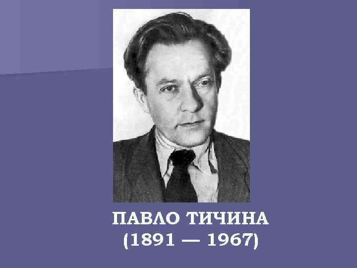ПАВЛО ТИЧИНА (1891 — 1967) 