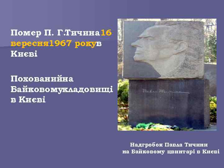 Помер П. Г. Тичина 16 вересня 1967 рокув Києві. Похованийна Байковомукладовищі в Києві Надгробок