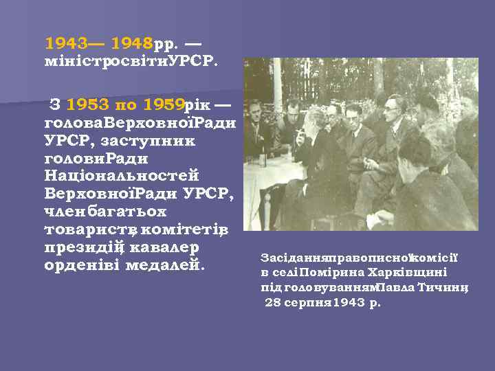 1943— 1948 рр. — міністросвіти. УРСР. З 1953 по 1959 рік — голова. ВерховноїРади