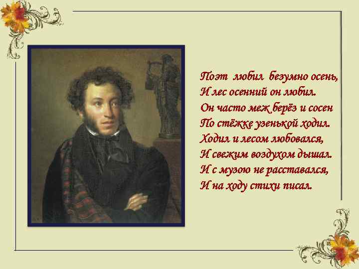Поэт любил безумно осень, И лес осенний он любил. Он часто меж берёз и