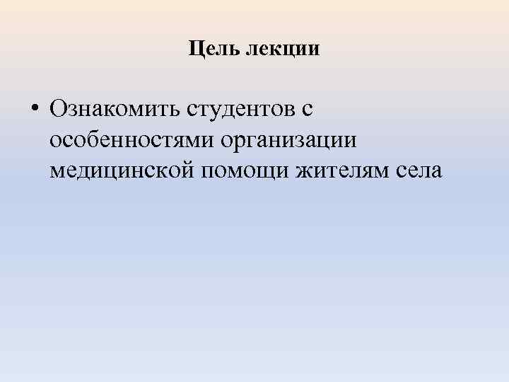 Цель лекции • Ознакомить студентов с особенностями организации медицинской помощи жителям села 